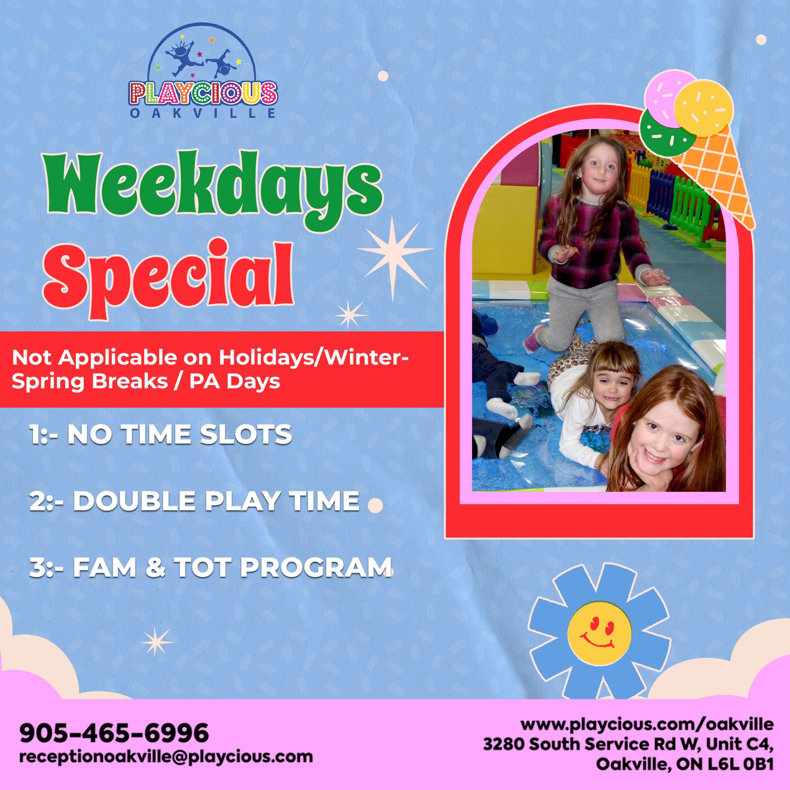 Weekdays Special
Not Applicable on Holidays/Winter-Springs Breaks/PA Day
1:- NO TIME SLOTS
2:- DOUBLE PLAY TIME
3:- FAM & TOT PROGRAM

Call for info: 905-456-6996
Or visit:
www.playcious.com/oakville
receptionoakville@playcious.com
3280 South Service Rd w, Unit C4, Oakville

#playcious #oakville #timetoplay #sanitize #marchcamp #party #learntodrive
#partycelebration #birthday #party #music #privateevents #events #weddings
#kidsparty #birthdayparty #party #kidspartyideas #birthday #partyideas
